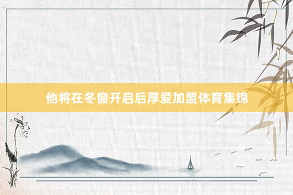 他将在冬窗开启后厚爱加盟体育集锦