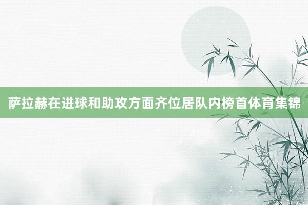 萨拉赫在进球和助攻方面齐位居队内榜首体育集锦