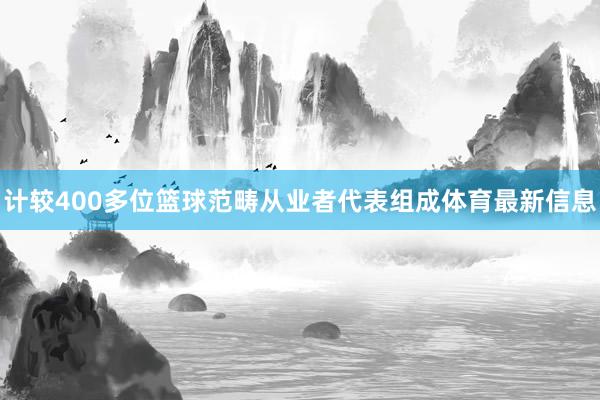 计较400多位篮球范畴从业者代表组成体育最新信息