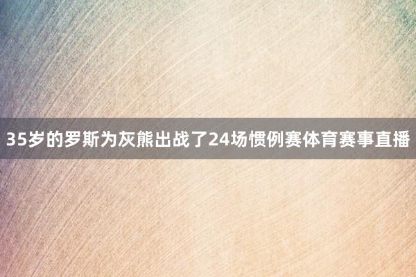 35岁的罗斯为灰熊出战了24场惯例赛体育赛事直播