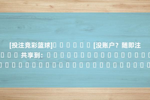 [投注竞彩篮球]						[没账户？随即注册]												共享到：																																															体育最新信息