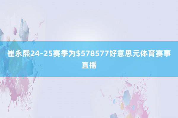 崔永熙24-25赛季为$578577好意思元体育赛事直播
