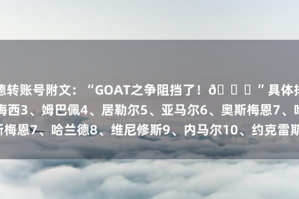 德转账号附文:“GOAT之争阻挡了!🐐”具体排名如下:1、C罗2、梅西3、姆巴佩4、居勒尔5、亚马尔6、奥斯梅恩7、哈兰德8、维尼修斯9、内马尔10、约克雷斯 体育最新信息