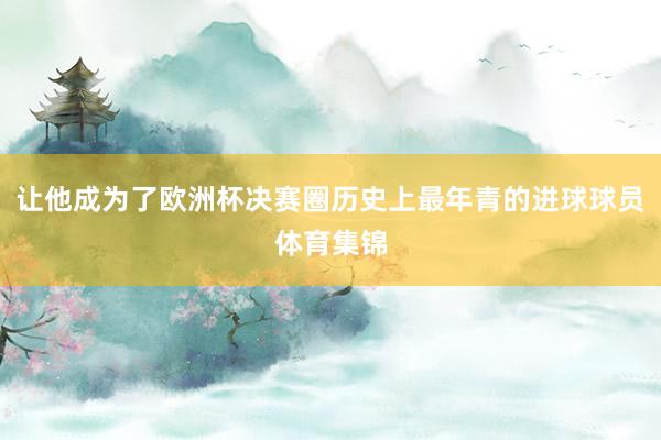 让他成为了欧洲杯决赛圈历史上最年青的进球球员体育集锦