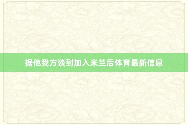 据他我方谈到加入米兰后体育最新信息