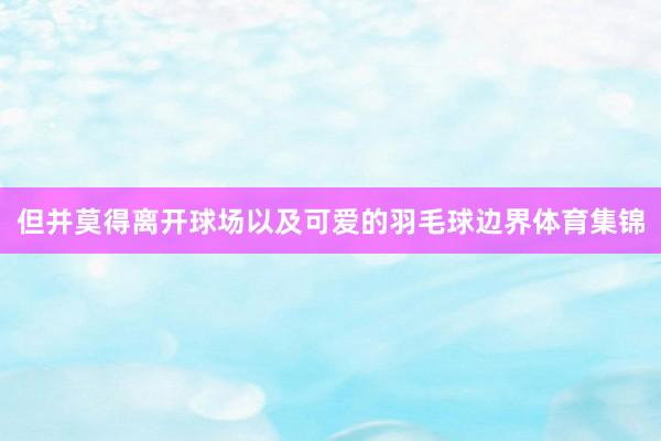 但并莫得离开球场以及可爱的羽毛球边界体育集锦