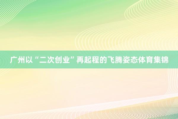 广州以“二次创业”再起程的飞腾姿态体育集锦