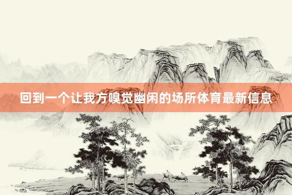 回到一个让我方嗅觉幽闲的场所体育最新信息