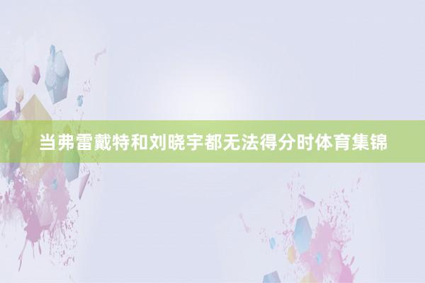 当弗雷戴特和刘晓宇都无法得分时体育集锦
