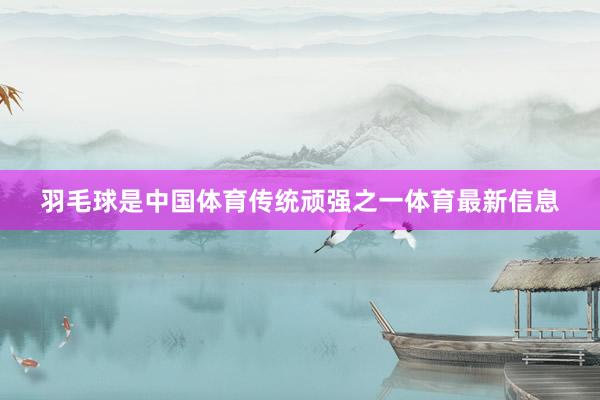 羽毛球是中国体育传统顽强之一体育最新信息
