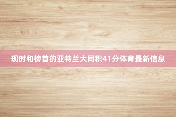 现时和榜首的亚特兰大同积41分体育最新信息