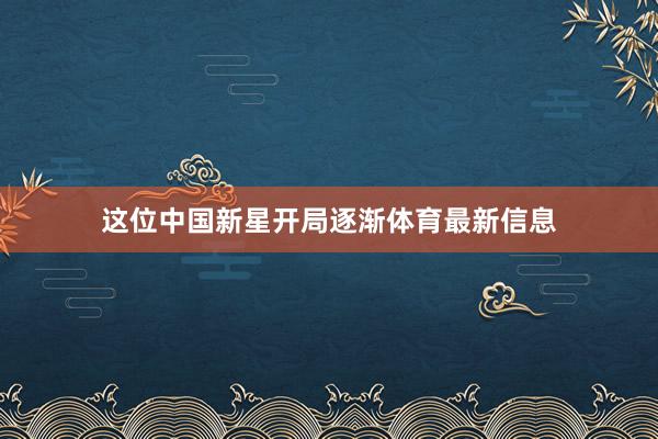 这位中国新星开局逐渐体育最新信息