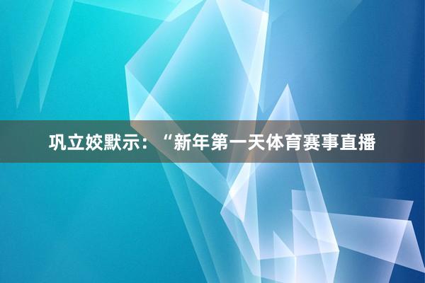 巩立姣默示：“新年第一天体育赛事直播