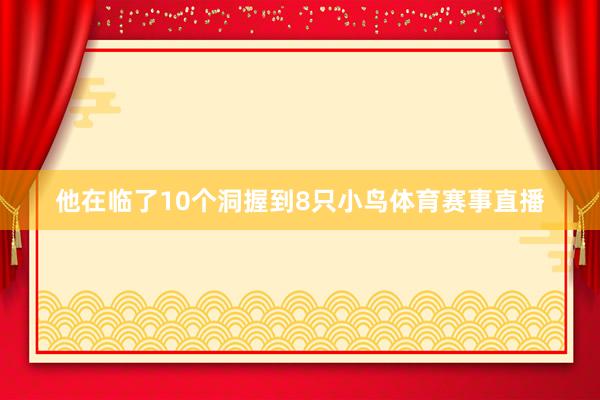 他在临了10个洞握到8只小鸟体育赛事直播