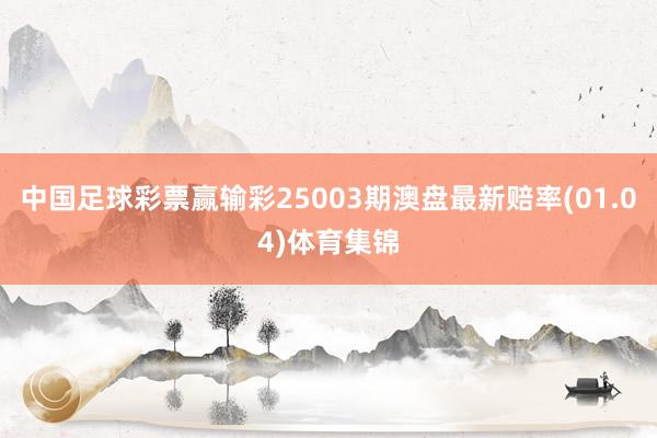 中国足球彩票赢输彩25003期澳盘最新赔率(01.04)体育集锦