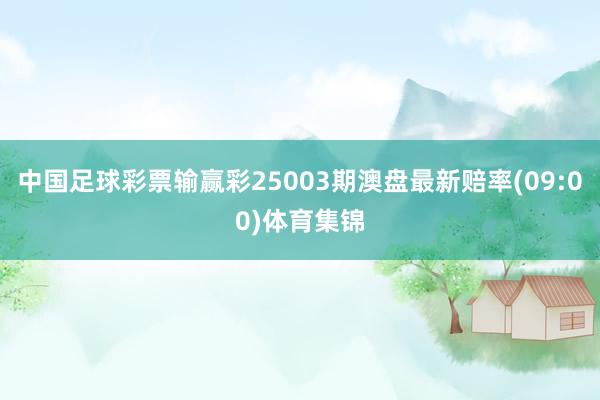 中国足球彩票输赢彩25003期澳盘最新赔率(09:00)体育集锦