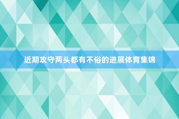 近期攻守两头都有不俗的进展体育集锦
