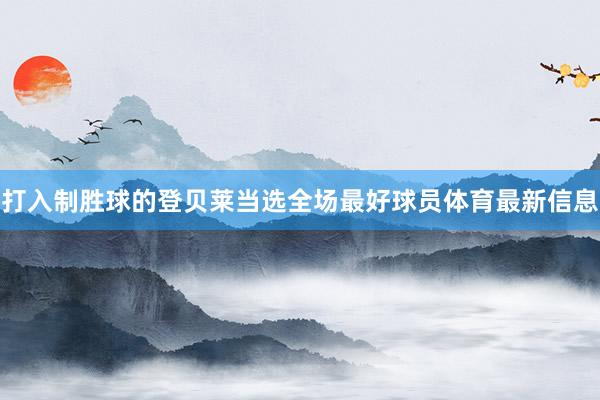 打入制胜球的登贝莱当选全场最好球员体育最新信息