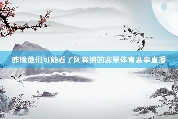 昨晚他们可能看了阿森纳的赛果体育赛事直播
