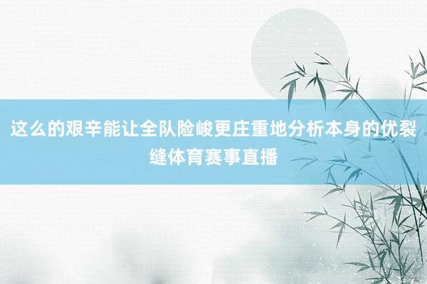 这么的艰辛能让全队险峻更庄重地分析本身的优裂缝体育赛事直播