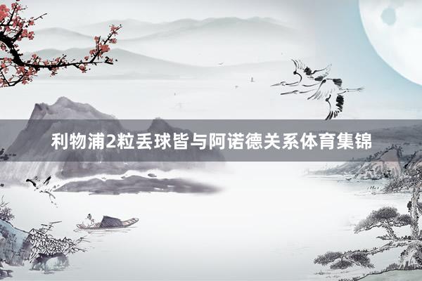 利物浦2粒丢球皆与阿诺德关系体育集锦