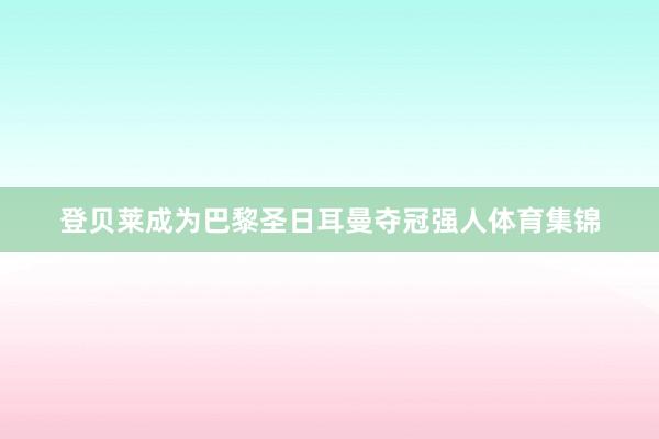 登贝莱成为巴黎圣日耳曼夺冠强人体育集锦