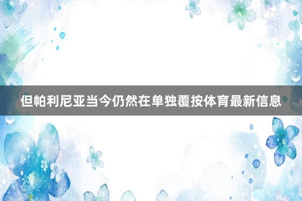 但帕利尼亚当今仍然在单独覆按体育最新信息