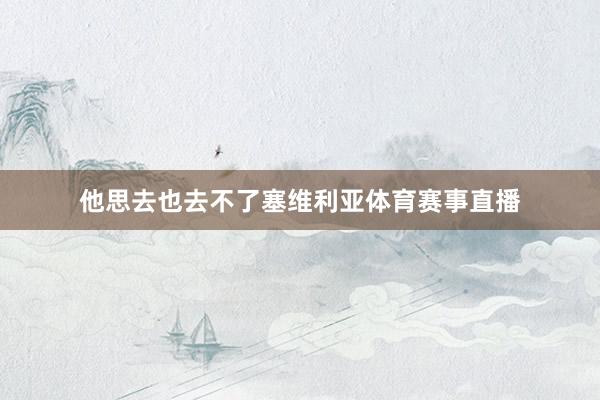 他思去也去不了塞维利亚体育赛事直播