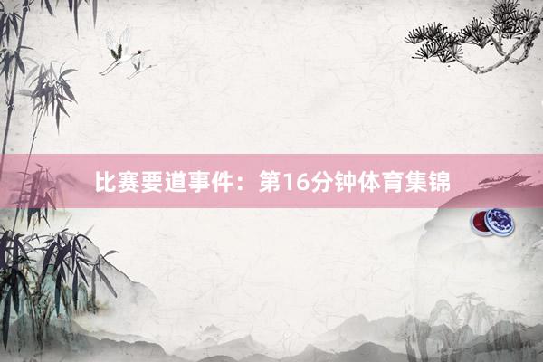 比赛要道事件: 第16分钟体育集锦