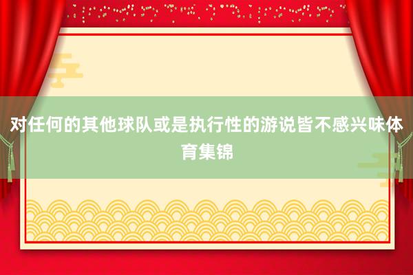 对任何的其他球队或是执行性的游说皆不感兴味体育集锦
