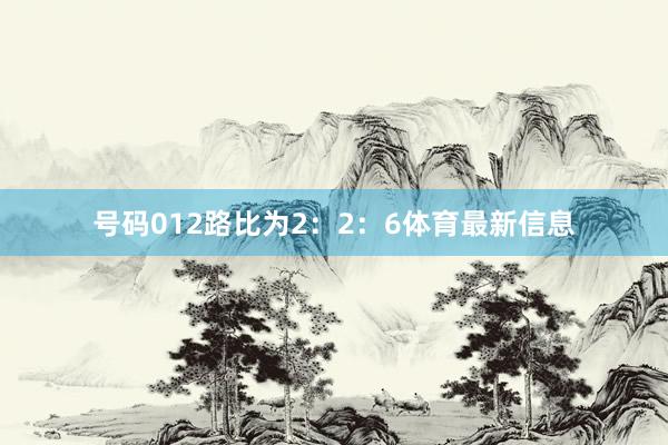 号码012路比为2：2：6体育最新信息