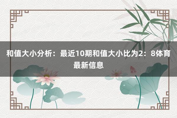 和值大小分析：最近10期和值大小比为2：8体育最新信息