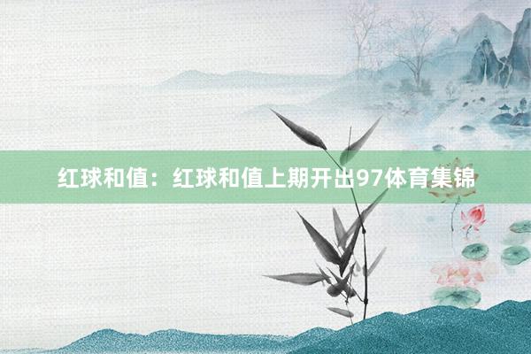 红球和值:红球和值上期开出97体育集锦