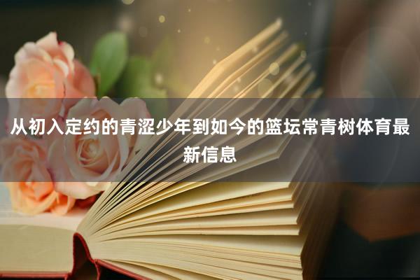 从初入定约的青涩少年到如今的篮坛常青树体育最新信息