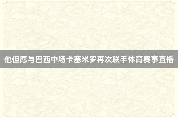 他但愿与巴西中场卡塞米罗再次联手体育赛事直播