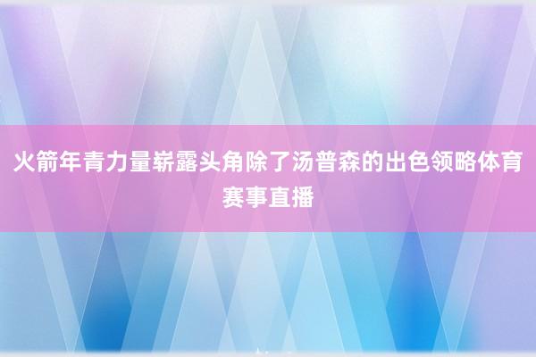 火箭年青力量崭露头角除了汤普森的出色领略体育赛事直播