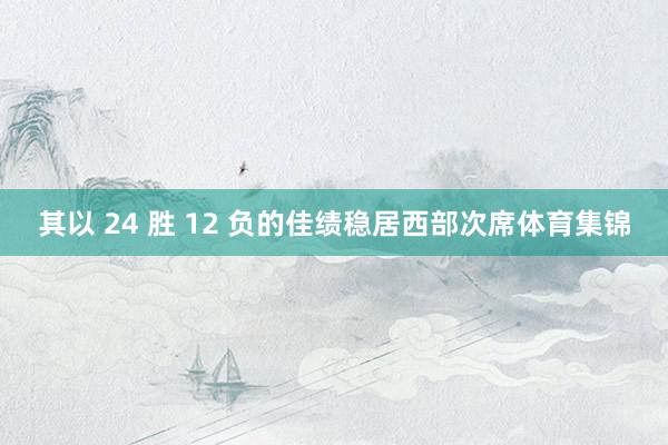 其以 24 胜 12 负的佳绩稳居西部次席体育集锦
