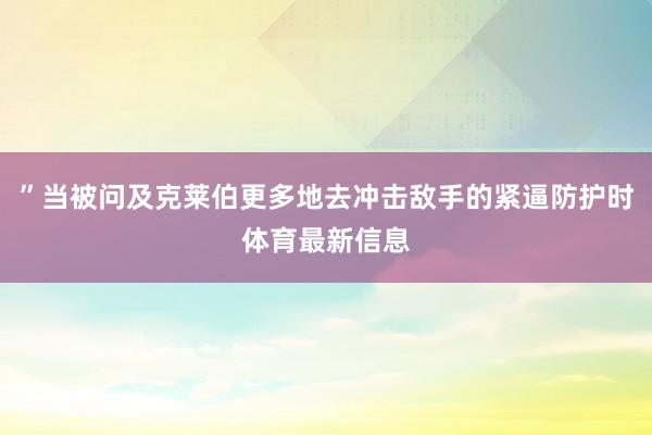 ”当被问及克莱伯更多地去冲击敌手的紧逼防护时体育最新信息