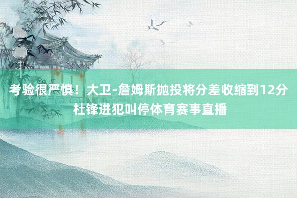 考验很严慎！大卫-詹姆斯抛投将分差收缩到12分 杜锋进犯叫停体育赛事直播