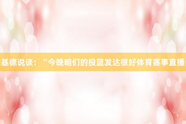基德说谈：“今晚咱们的投篮发达很好体育赛事直播