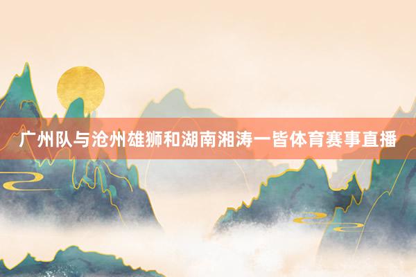 广州队与沧州雄狮和湖南湘涛一皆体育赛事直播