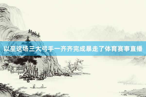以至这场三大弓手一齐齐完成暴走了体育赛事直播