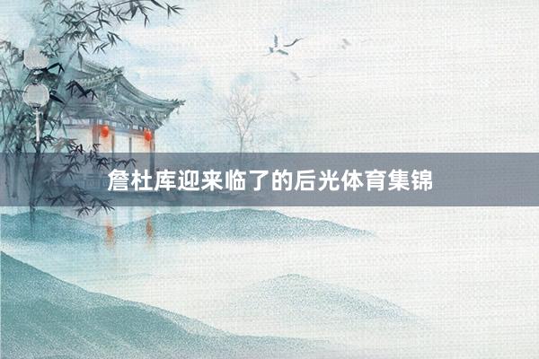 詹杜库迎来临了的后光体育集锦