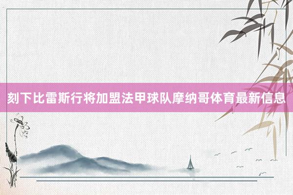 刻下比雷斯行将加盟法甲球队摩纳哥体育最新信息