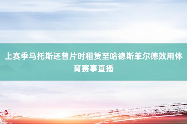 上赛季马托斯还曾片时租赁至哈德斯菲尔德效用体育赛事直播