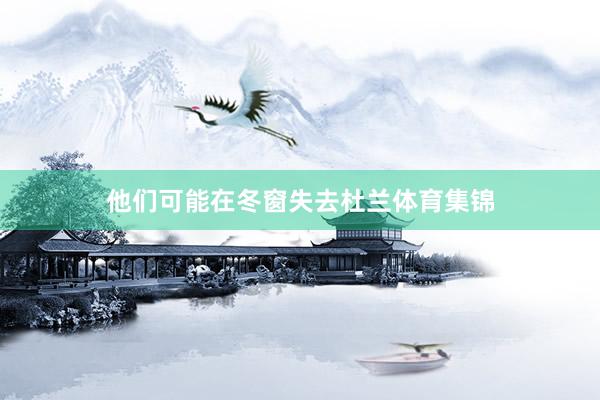 他们可能在冬窗失去杜兰体育集锦