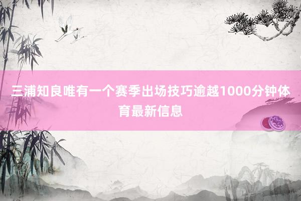 三浦知良唯有一个赛季出场技巧逾越1000分钟体育最新信息