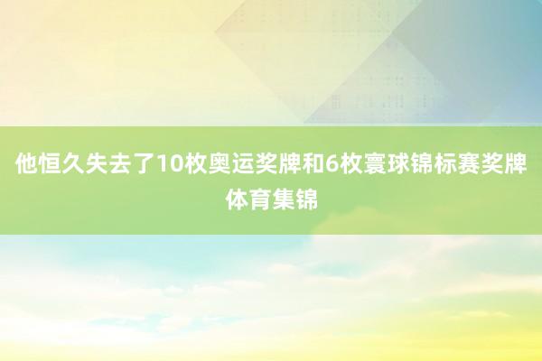 他恒久失去了10枚奥运奖牌和6枚寰球锦标赛奖牌体育集锦
