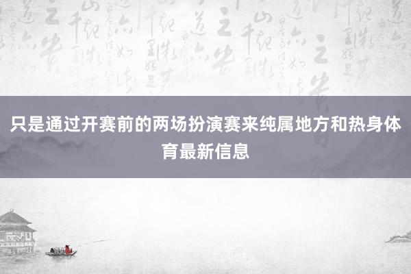 只是通过开赛前的两场扮演赛来纯属地方和热身体育最新信息