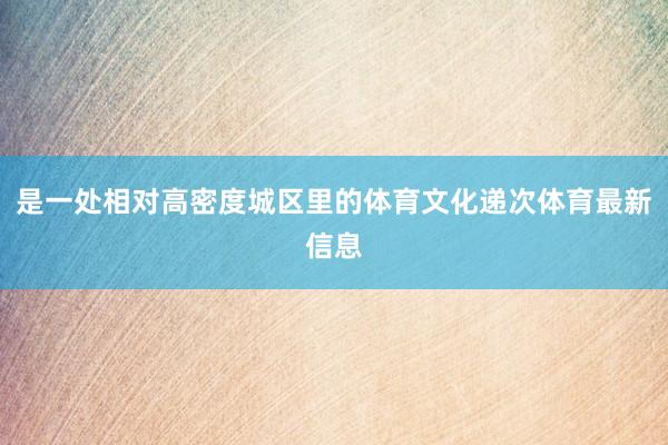 是一处相对高密度城区里的体育文化递次体育最新信息
